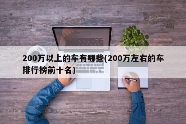 200万以上的车有哪些(200万左右的车排行榜前十名)