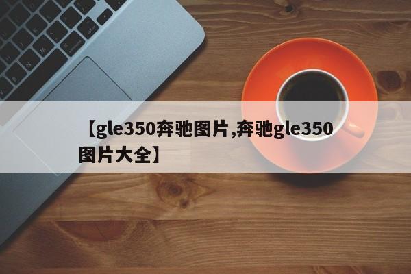 【gle350奔驰图片,奔驰gle350图片大全】