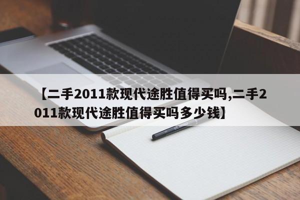 【二手2011款现代途胜值得买吗,二手2011款现代途胜值得买吗多少钱】