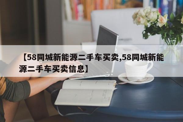 【58同城新能源二手车买卖,58同城新能源二手车买卖信息】