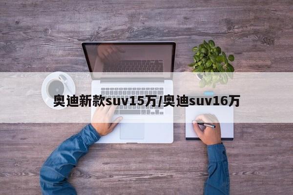 奥迪新款suv15万/奥迪suv16万