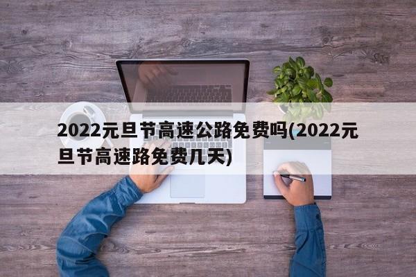 2022元旦节高速公路免费吗(2022元旦节高速路免费几天)