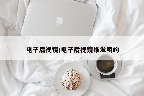 电子后视镜/电子后视镜谁发明的