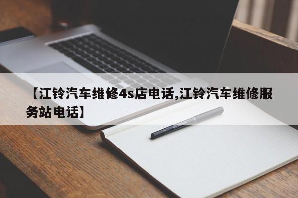 【江铃汽车维修4s店电话,江铃汽车维修服务站电话】