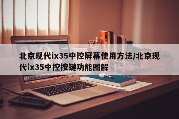 北京现代ix35中控屏幕使用方法/北京现代ix35中控按键功能图解